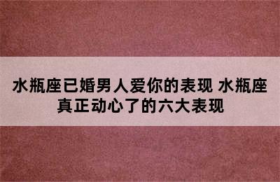 水瓶座已婚男人爱你的表现 水瓶座真正动心了的六大表现